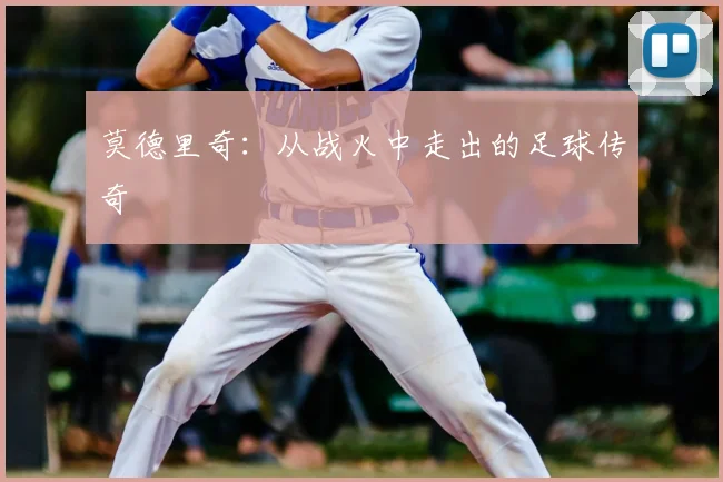 莫德里奇：从战火中走出的足球传奇