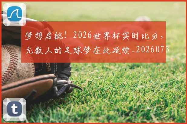 梦想启航!2026世界杯实时比分,无数人的足球梦在此延续_20260731182947