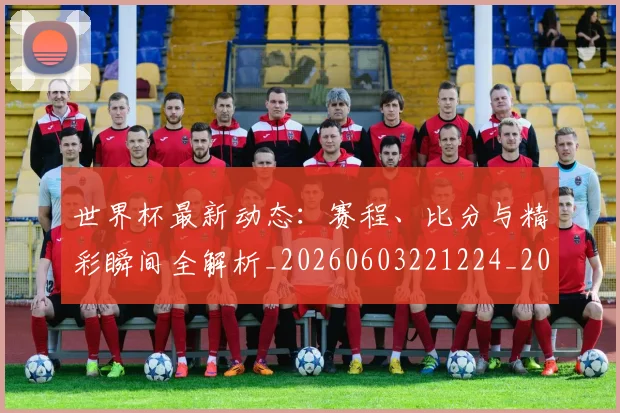 世界杯最新动态:赛程、比分与精彩瞬间全解析_20260603221224_20260702174352_20260715191627