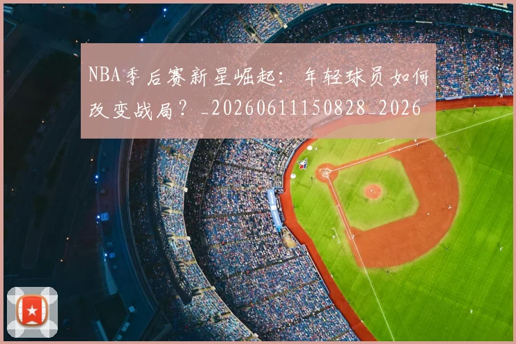 NBA季后赛新星崛起：年轻球员如何改变战局？_20260611150828_20260702165024