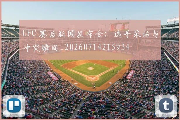 UFC 赛后新闻发布会:选手采访与冲突瞬间_20260714215934