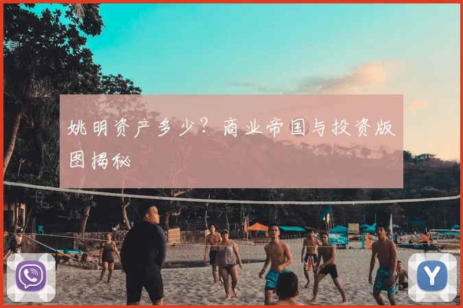 姚明资产多少？商业帝国与投资版图揭秘