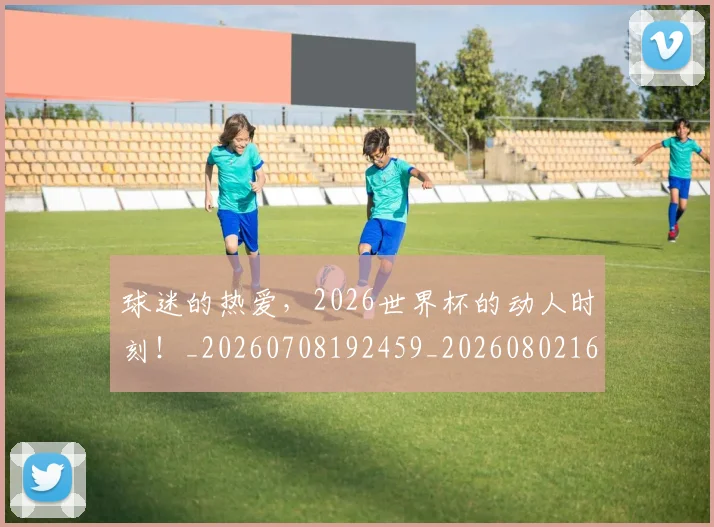 球迷的热爱,2026世界杯的动人时刻!_20260708192459_20260802161403